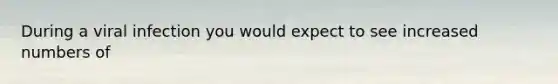 During a viral infection you would expect to see increased numbers of