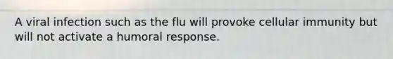 A viral infection such as the flu will provoke cellular immunity but will not activate a humoral response.