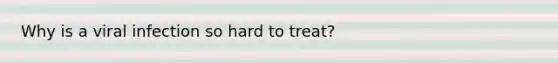 Why is a viral infection so hard to treat?