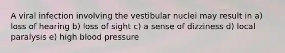 A viral infection involving the vestibular nuclei may result in a) loss of hearing b) loss of sight c) a sense of dizziness d) local paralysis e) high blood pressure