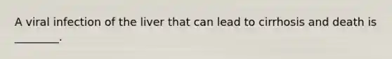 A viral infection of the liver that can lead to cirrhosis and death is ________.