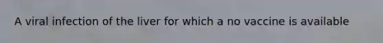 A viral infection of the liver for which a no vaccine is available