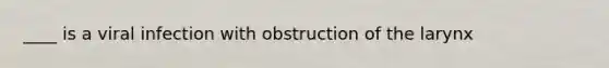 ____ is a viral infection with obstruction of the larynx