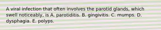 A viral infection that often involves the parotid glands, which swell noticeably, is A. parotiditis. B. gingivitis. C. mumps. D. dysphagia. E. polyps.