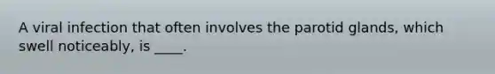 A viral infection that often involves the parotid glands, which swell noticeably, is ____.