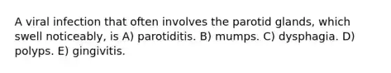 A viral infection that often involves the parotid glands, which swell noticeably, is A) parotiditis. B) mumps. C) dysphagia. D) polyps. E) gingivitis.