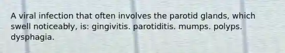 A viral infection that often involves the parotid glands, which swell noticeably, is: gingivitis. parotiditis. mumps. polyps. dysphagia.