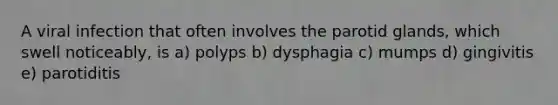 A viral infection that often involves the parotid glands, which swell noticeably, is a) polyps b) dysphagia c) mumps d) gingivitis e) parotiditis