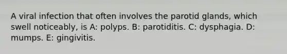 A viral infection that often involves the parotid glands, which swell noticeably, is A: polyps. B: parotiditis. C: dysphagia. D: mumps. E: gingivitis.