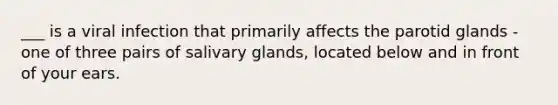 ___ is a viral infection that primarily affects the parotid glands - one of three pairs of salivary glands, located below and in front of your ears.