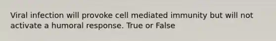 Viral infection will provoke cell mediated immunity but will not activate a humoral response. True or False