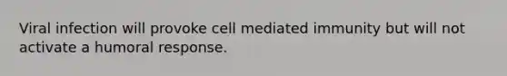 Viral infection will provoke cell mediated immunity but will not activate a humoral response.