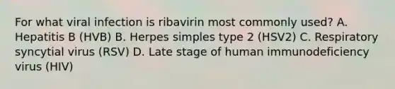 For what viral infection is ribavirin most commonly used? A. Hepatitis B (HVB) B. Herpes simples type 2 (HSV2) C. Respiratory syncytial virus (RSV) D. Late stage of human immunodeficiency virus (HIV)