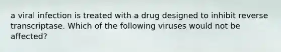 a viral infection is treated with a drug designed to inhibit reverse transcriptase. Which of the following viruses would not be affected?