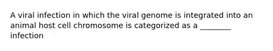 A viral infection in which the viral genome is integrated into an animal host cell chromosome is categorized as a ________ infection