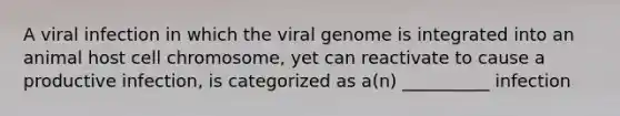 A viral infection in which the viral genome is integrated into an animal host cell chromosome, yet can reactivate to cause a productive infection, is categorized as a(n) __________ infection