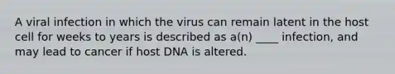 A viral infection in which the virus can remain latent in the host cell for weeks to years is described as a(n) ____ infection, and may lead to cancer if host DNA is altered.