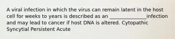 A viral infection in which the virus can remain latent in the host cell for weeks to years is described as an _______________infection and may lead to cancer if host DNA is altered. Cytopathic Syncytial Persistent Acute