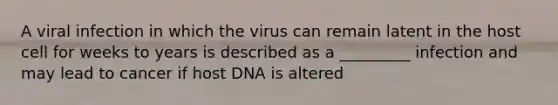 A viral infection in which the virus can remain latent in the host cell for weeks to years is described as a _________ infection and may lead to cancer if host DNA is altered