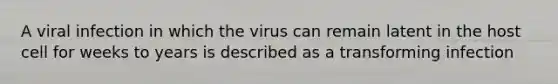 A viral infection in which the virus can remain latent in the host cell for weeks to years is described as a transforming infection