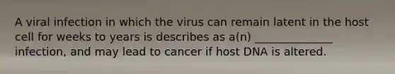 A viral infection in which the virus can remain latent in the host cell for weeks to years is describes as a(n) ______________ infection, and may lead to cancer if host DNA is altered.