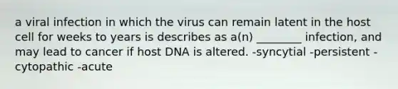 a viral infection in which the virus can remain latent in the host cell for weeks to years is describes as a(n) ________ infection, and may lead to cancer if host DNA is altered. -syncytial -persistent -cytopathic -acute