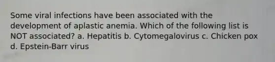 Some viral infections have been associated with the development of aplastic anemia. Which of the following list is NOT associated? a. Hepatitis b. Cytomegalovirus c. Chicken pox d. Epstein-Barr virus