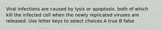 Viral infections are caused by lysis or apoptosis, both of which kill the infected cell when the newly replicated viruses are released. Use letter keys to select choices A true B false