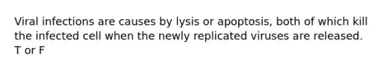 Viral infections are causes by lysis or apoptosis, both of which kill the infected cell when the newly replicated viruses are released. T or F