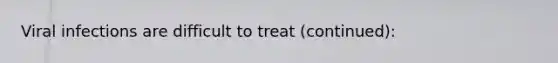 Viral infections are difficult to treat (continued):