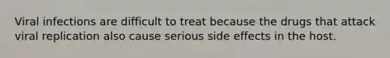 Viral infections are difficult to treat because the drugs that attack viral replication also cause serious side effects in the host.