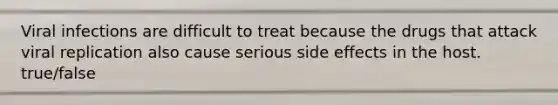 Viral infections are difficult to treat because the drugs that attack viral replication also cause serious side effects in the host. true/false
