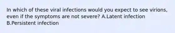 In which of these viral infections would you expect to see virions, even if the symptoms are not severe? A.Latent infection B.Persistent infection