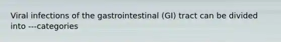 Viral infections of the gastrointestinal (GI) tract can be divided into ---categories