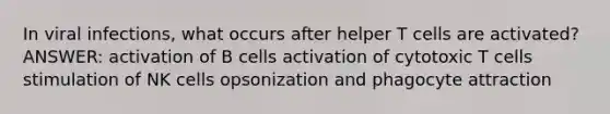 In viral infections, what occurs after helper T cells are activated? ANSWER: activation of B cells activation of cytotoxic T cells stimulation of NK cells opsonization and phagocyte attraction