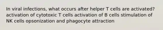 In viral infections, what occurs after helper T cells are activated? activation of cytotoxic T cells activation of B cells stimulation of NK cells opsonization and phagocyte attraction