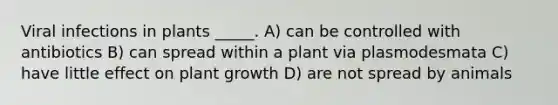 Viral infections in plants _____. A) can be controlled with antibiotics B) can spread within a plant via plasmodesmata C) have little effect on plant growth D) are not spread by animals