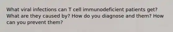 What viral infections can T cell immunodeficient patients get? What are they caused by? How do you diagnose and them? How can you prevent them?