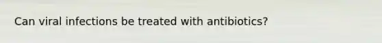 Can viral infections be treated with antibiotics?