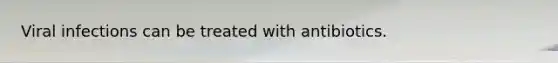 Viral infections can be treated with antibiotics.