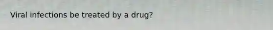 Viral infections be treated by a drug?