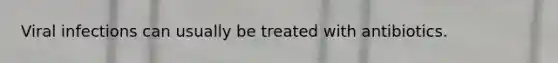 Viral infections can usually be treated with antibiotics.