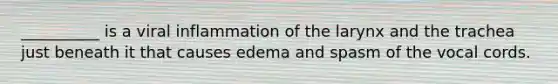 __________ is a viral inflammation of the larynx and the trachea just beneath it that causes edema and spasm of the vocal cords.