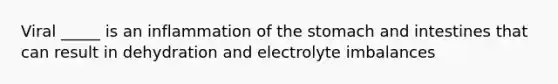 Viral _____ is an inflammation of the stomach and intestines that can result in dehydration and electrolyte imbalances