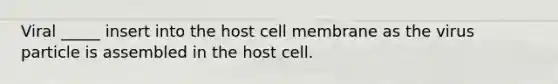 Viral _____ insert into the host cell membrane as the virus particle is assembled in the host cell.