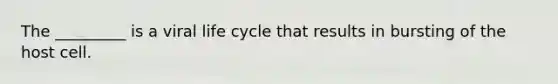 The _________ is a viral life cycle that results in bursting of the host cell.