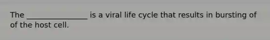 The ________________ is a viral life cycle that results in bursting of of the host cell.