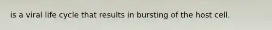 is a viral life cycle that results in bursting of the host cell.
