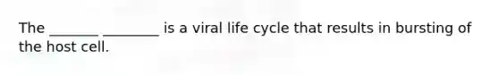 The _______ ________ is a viral life cycle that results in bursting of the host cell.