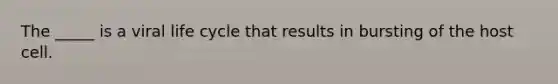 The _____ is a viral life cycle that results in bursting of the host cell.